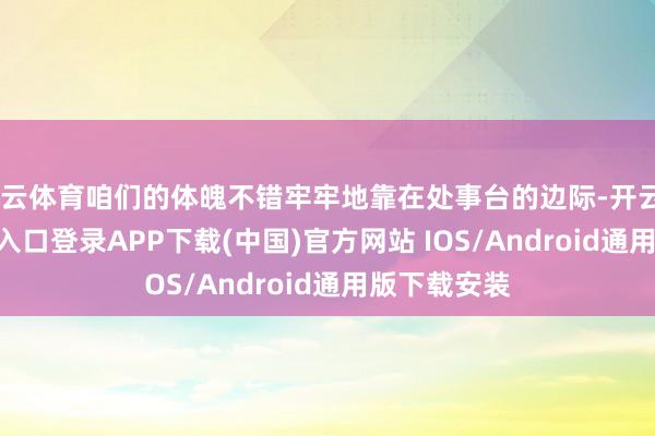 开云体育咱们的体魄不错牢牢地靠在处事台的边际-开云kaiyun登录入口登录APP下载(中国)官方网站 IOS/Android通用版下载安装