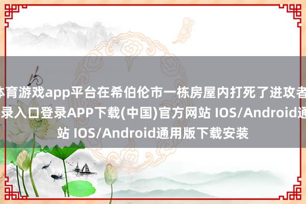 体育游戏app平台在希伯伦市一栋房屋内打死了进攻者-开云kaiyun登录入口登录APP下载(中国)官方网站 IOS/Android通用版下载安装
