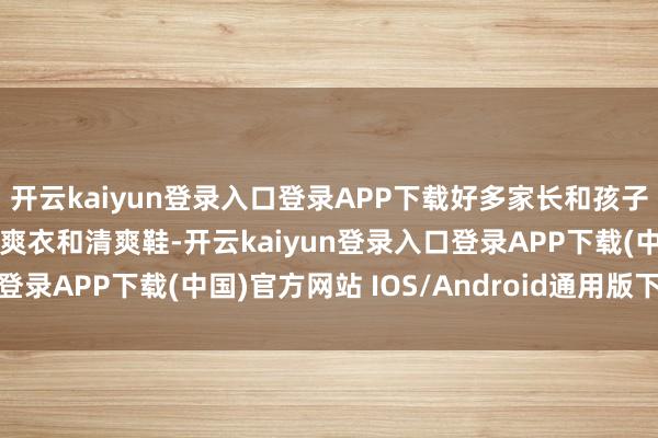 开云kaiyun登录入口登录APP下载好多家长和孩子正在为开学选购新的清爽衣和清爽鞋-开云kaiyun登录入口登录APP下载(中国)官方网站 IOS/Android通用版下载安装