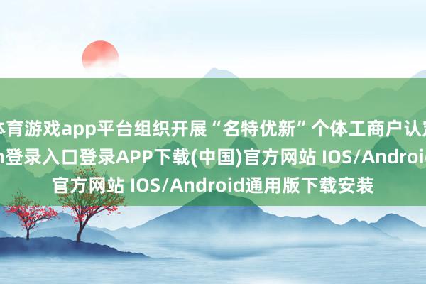 体育游戏app平台组织开展“名特优新”个体工商户认定培育-开云kaiyun登录入口登录APP下载(中国)官方网站 IOS/Android通用版下载安装
