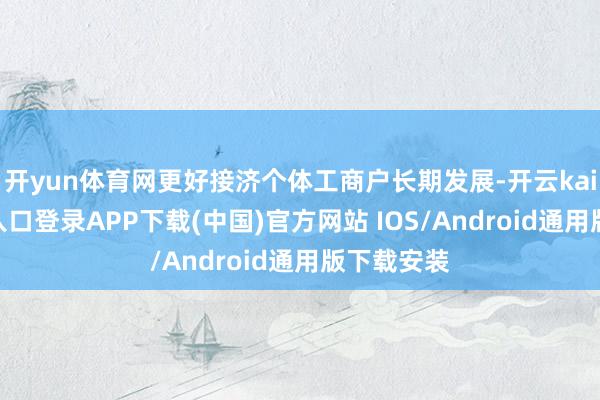 开yun体育网更好接济个体工商户长期发展-开云kaiyun登录入口登录APP下载(中国)官方网站 IOS/Android通用版下载安装