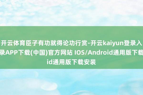 开云体育臣子有功就得论功行赏-开云kaiyun登录入口登录APP下载(中国)官方网站 IOS/Android通用版下载安装