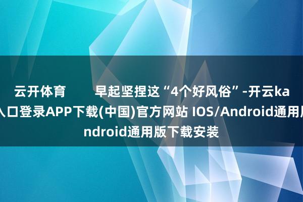 云开体育 早起坚捏这“4个好风俗”-开云kaiyun登录入口登录APP下载(中国)官方网站 IOS/Android通用版下载安装