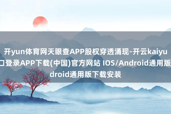 开yun体育网天眼查APP股权穿透涌现-开云kaiyun登录入口登录APP下载(中国)官方网站 IOS/Android通用版下载安装