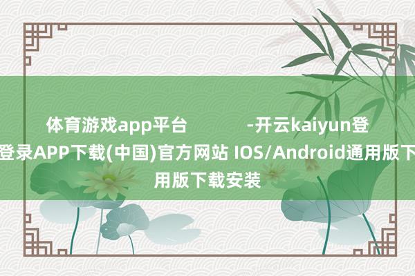 体育游戏app平台            -开云kaiyun登录入口登录APP下载(中国)官方网站 IOS/Android通用版下载安装