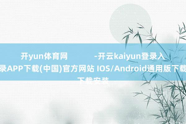 开yun体育网            -开云kaiyun登录入口登录APP下载(中国)官方网站 IOS/Android通用版下载安装