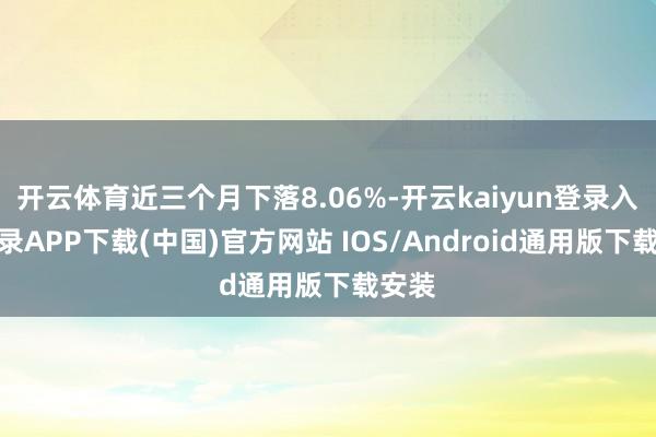 开云体育近三个月下落8.06%-开云kaiyun登录入口登录APP下载(中国)官方网站 IOS/Android通用版下载安装