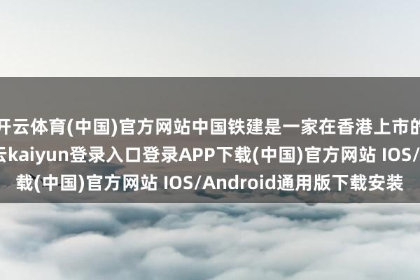 开云体育(中国)官方网站中国铁建是一家在香港上市的大型国有企业-开云kaiyun登录入口登录APP下载(中国)官方网站 IOS/Android通用版下载安装