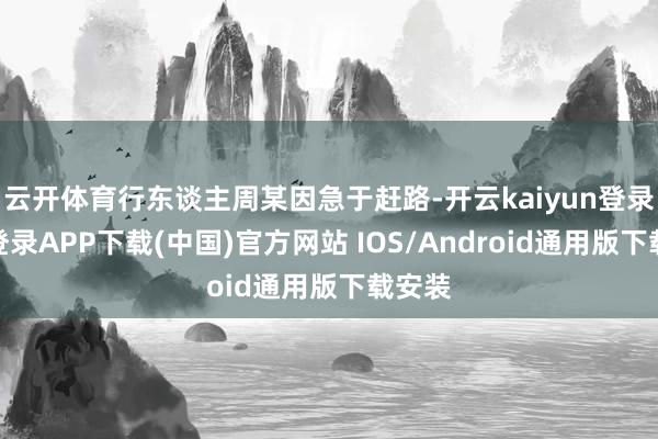 云开体育行东谈主周某因急于赶路-开云kaiyun登录入口登录APP下载(中国)官方网站 IOS/Android通用版下载安装