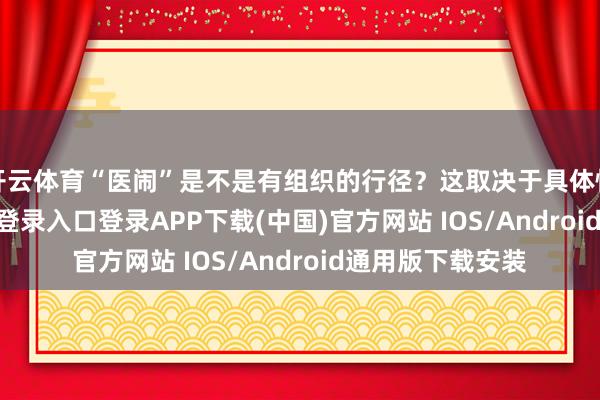 开云体育“医闹”是不是有组织的行径?这取决于具体情况-开云kaiyun登录入口登录APP下载(中国)官方网站 IOS/Android通用版下载安装