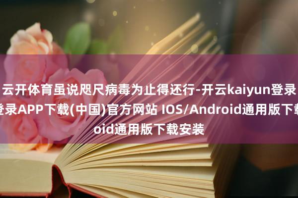 云开体育虽说咫尺病毒为止得还行-开云kaiyun登录入口登录APP下载(中国)官方网站 IOS/Android通用版下载安装