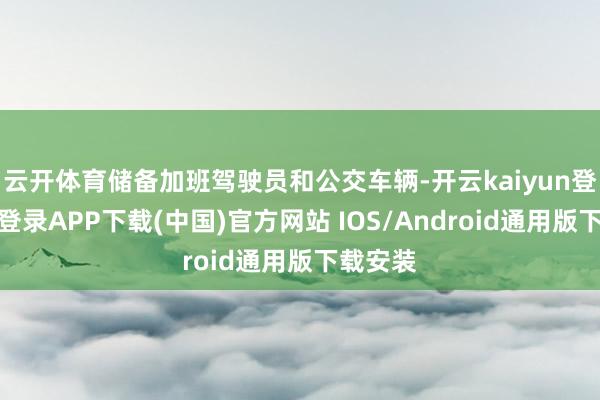 云开体育储备加班驾驶员和公交车辆-开云kaiyun登录入口登录APP下载(中国)官方网站 IOS/Android通用版下载安装