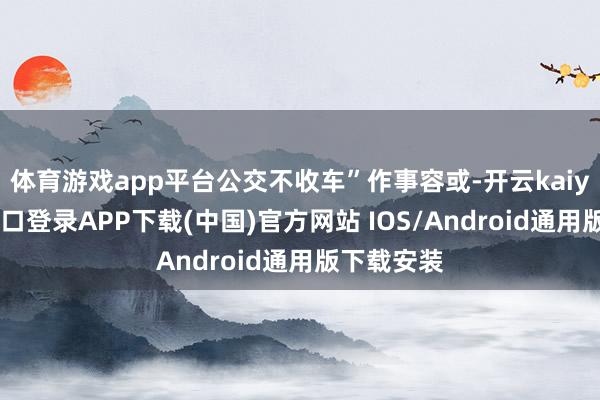 体育游戏app平台公交不收车”作事容或-开云kaiyun登录入口登录APP下载(中国)官方网站 IOS/Android通用版下载安装