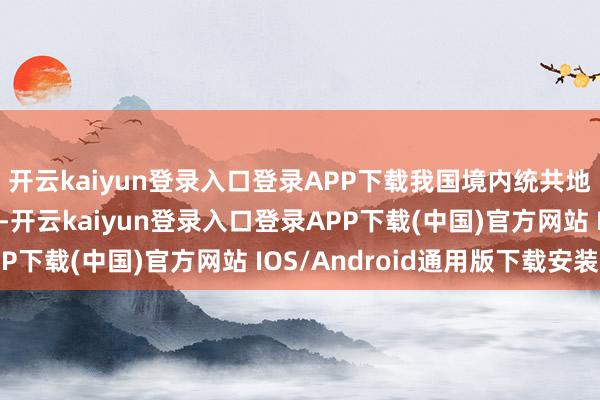 开云kaiyun登录入口登录APP下载我国境内统共地区的月亮均已西千里-开云kaiyun登录入口登录APP下载(中国)官方网站 IOS/Android通用版下载安装