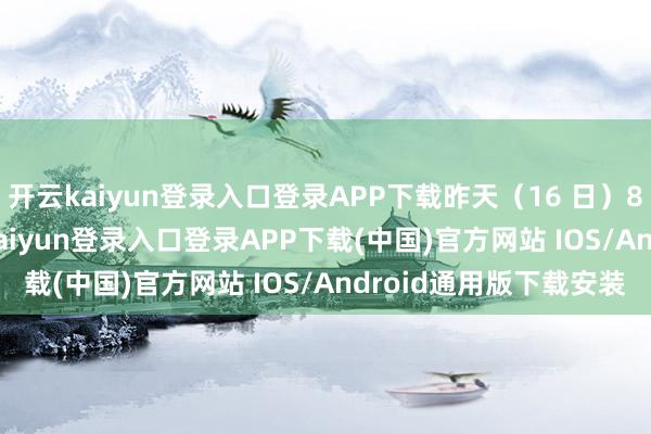 开云kaiyun登录入口登录APP下载昨天(16 日)8 时于今天 8 时-开云kaiyun登录入口登录APP下载(中国)官方网站 IOS/Android通用版下载安装