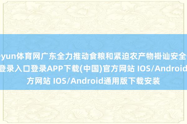 开yun体育网广东全力推动食粮和紧迫农产物褂讪安全供给-开云kaiyun登录入口登录APP下载(中国)官方网站 IOS/Android通用版下载安装