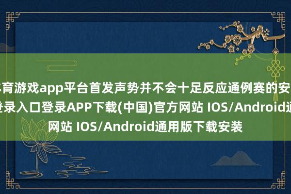 体育游戏app平台首发声势并不会十足反应通例赛的安排-开云kaiyun登录入口登录APP下载(中国)官方网站 IOS/Android通用版下载安装