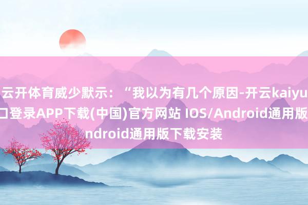云开体育威少默示:“我以为有几个原因-开云kaiyun登录入口登录APP下载(中国)官方网站 IOS/Android通用版下载安装