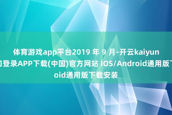 体育游戏app平台2019 年 9 月-开云kaiyun登录入口登录APP下载(中国)官方网站 IOS/Android通用版下载安装
