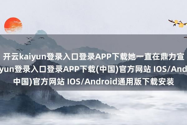 开云kaiyun登录入口登录APP下载她一直在鼎力宣传竞选活动-开云kaiyun登录入口登录APP下载(中国)官方网站 IOS/Android通用版下载安装