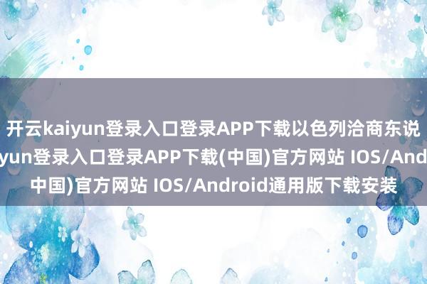 开云kaiyun登录入口登录APP下载以色列洽商东说念主员觉得-开云kaiyun登录入口登录APP下载(中国)官方网站 IOS/Android通用版下载安装