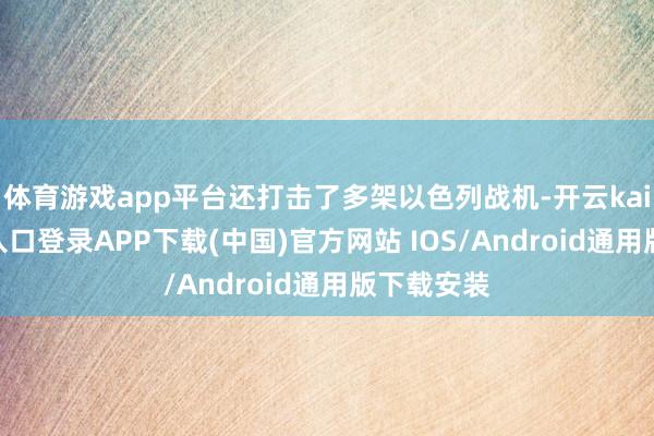 体育游戏app平台还打击了多架以色列战机-开云kaiyun登录入口登录APP下载(中国)官方网站 IOS/Android通用版下载安装