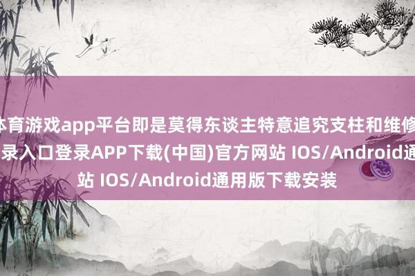 体育游戏app平台即是莫得东谈主特意追究支柱和维修-开云kaiyun登录入口登录APP下载(中国)官方网站 IOS/Android通用版下载安装