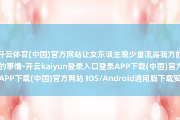 开云体育(中国)官方网站让女东谈主晚少量流露我方的真情不是一件容易的事情-开云kaiyun登录入口登录APP下载(中国)官方网站 IOS/Android通用版下载安装