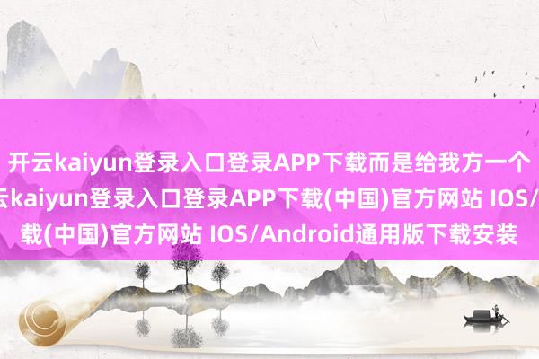 开云kaiyun登录入口登录APP下载而是给我方一个再交运转的契机-开云kaiyun登录入口登录APP下载(中国)官方网站 IOS/Android通用版下载安装