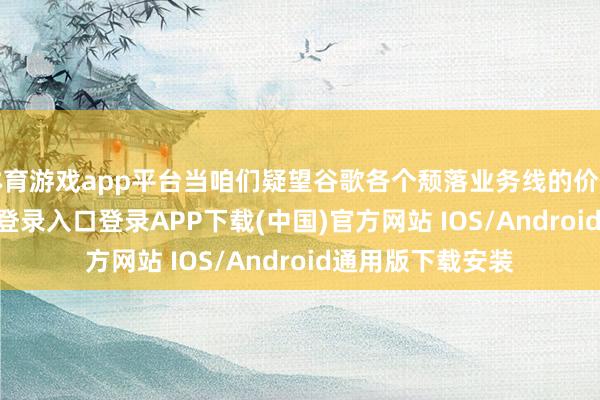 体育游戏app平台当咱们疑望谷歌各个颓落业务线的价值时-开云kaiyun登录入口登录APP下载(中国)官方网站 IOS/Android通用版下载安装