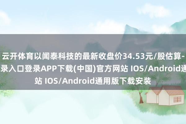 云开体育以闻泰科技的最新收盘价34.53元/股估算-开云kaiyun登录入口登录APP下载(中国)官方网站 IOS/Android通用版下载安装