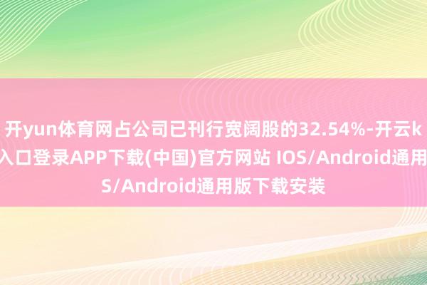 开yun体育网占公司已刊行宽阔股的32.54%-开云kaiyun登录入口登录APP下载(中国)官方网站 IOS/Android通用版下载安装