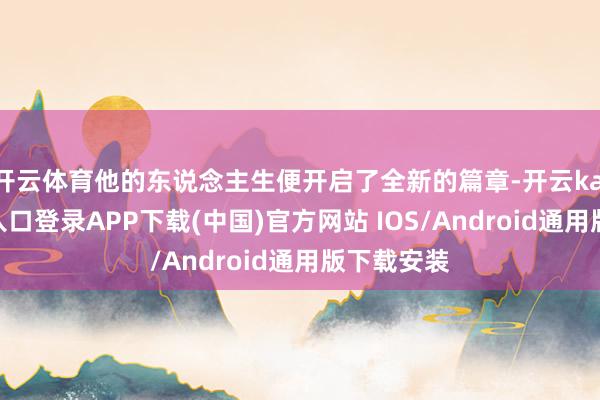 开云体育他的东说念主生便开启了全新的篇章-开云kaiyun登录入口登录APP下载(中国)官方网站 IOS/Android通用版下载安装