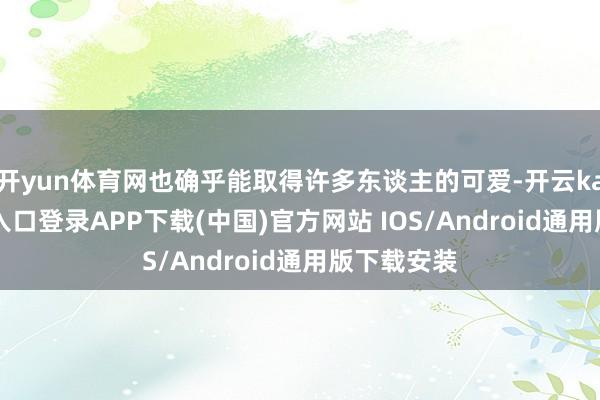 开yun体育网也确乎能取得许多东谈主的可爱-开云kaiyun登录入口登录APP下载(中国)官方网站 IOS/Android通用版下载安装