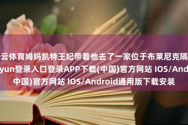 开云体育姆妈凯特王妃带着他去了一家位于布莱尼克隔邻的咖啡馆-开云kaiyun登录入口登录APP下载(中国)官方网站 IOS/Android通用版下载安装
