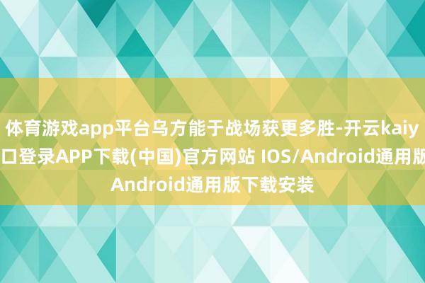 体育游戏app平台乌方能于战场获更多胜-开云kaiyun登录入口登录APP下载(中国)官方网站 IOS/Android通用版下载安装
