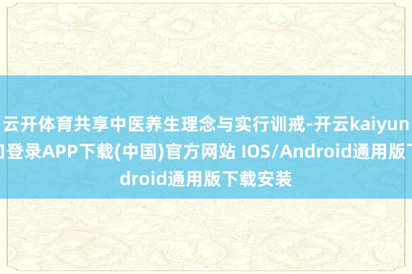 云开体育共享中医养生理念与实行训戒-开云kaiyun登录入口登录APP下载(中国)官方网站 IOS/Android通用版下载安装