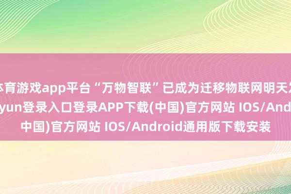 体育游戏app平台“万物智联”已成为迁移物联网明天发展的大趋势-开云kaiyun登录入口登录APP下载(中国)官方网站 IOS/Android通用版下载安装