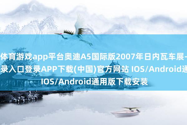 体育游戏app平台奥迪A5国际版2007年日内瓦车展-开云kaiyun登录入口登录APP下载(中国)官方网站 IOS/Android通用版下载安装