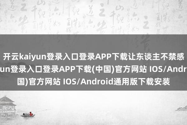 开云kaiyun登录入口登录APP下载让东谈主不禁感触：时光-开云kaiyun登录入口登录APP下载(中国)官方网站 IOS/Android通用版下载安装