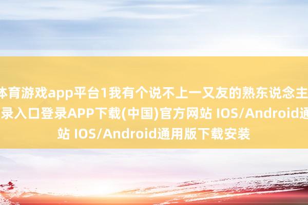 体育游戏app平台1我有个说不上一又友的熟东说念主-开云kaiyun登录入口登录APP下载(中国)官方网站 IOS/Android通用版下载安装