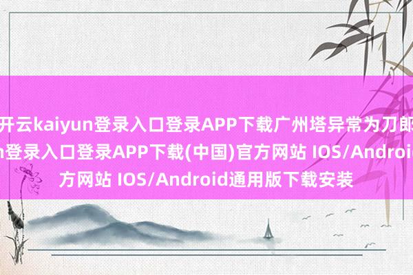 开云kaiyun登录入口登录APP下载广州塔异常为刀郎亮灯-开云kaiyun登录入口登录APP下载(中国)官方网站 IOS/Android通用版下载安装