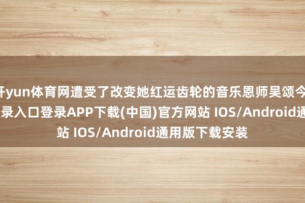 开yun体育网遭受了改变她红运齿轮的音乐恩师吴颂今-开云kaiyun登录入口登录APP下载(中国)官方网站 IOS/Android通用版下载安装