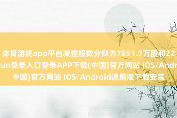 体育游戏app平台减捏股数分辩为7851.7万股和2280.1万股-开云kaiyun登录入口登录APP下载(中国)官方网站 IOS/Android通用版下载安装