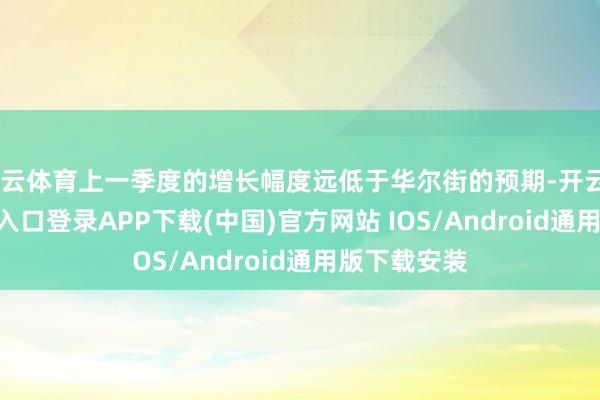 开云体育上一季度的增长幅度远低于华尔街的预期-开云kaiyun登录入口登录APP下载(中国)官方网站 IOS/Android通用版下载安装
