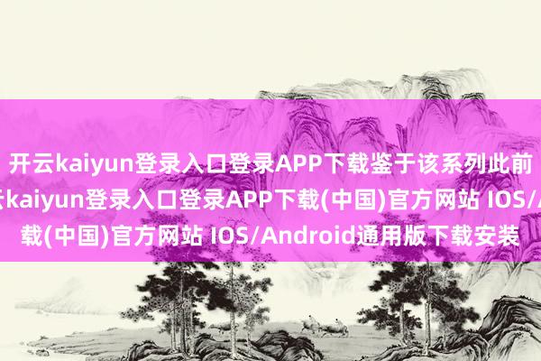 开云kaiyun登录入口登录APP下载鉴于该系列此前的“闻名遐尔”-开云kaiyun登录入口登录APP下载(中国)官方网站 IOS/Android通用版下载安装