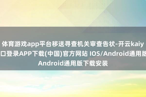 体育游戏app平台移送寻查机关审查告状-开云kaiyun登录入口登录APP下载(中国)官方网站 IOS/Android通用版下载安装
