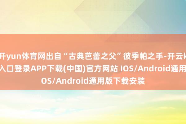 开yun体育网出自“古典芭蕾之父”彼季帕之手-开云kaiyun登录入口登录APP下载(中国)官方网站 IOS/Android通用版下载安装