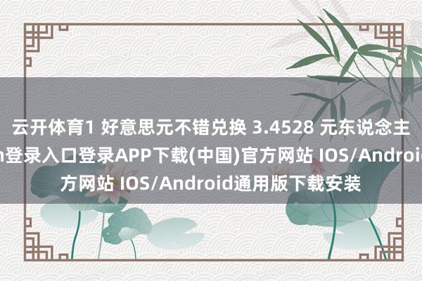 云开体育1 好意思元不错兑换 3.4528 元东说念主民币-开云kaiyun登录入口登录APP下载(中国)官方网站 IOS/Android通用版下载安装