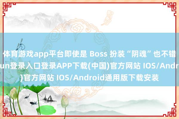 体育游戏app平台即使是 Boss 扮装“阴魂”也不错不详打败-开云kaiyun登录入口登录APP下载(中国)官方网站 IOS/Android通用版下载安装